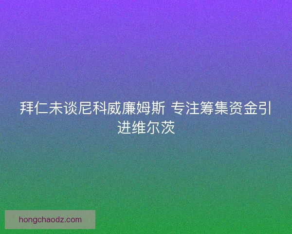 拜仁未谈尼科威廉姆斯 专注筹集资金引进维尔茨